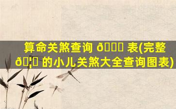 算命关煞查询 🐋 表(完整 🦊 的小儿关煞大全查询图表)